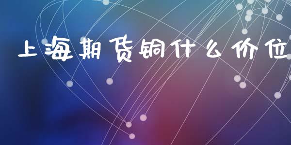 上海期货铜什么价位_https://wap.lcjysmgs.com_元宇宙_第1张