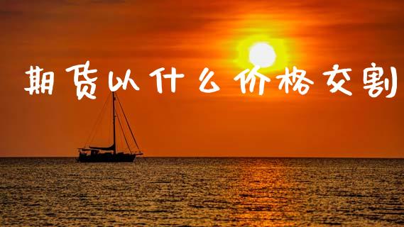 期货以什么价格交割_金融交易_第1张_金融交易_元宇宙_原油期货_债券基金 期货以什么价格交割_https://wap.lcjysmgs.com_金融交易_第1张