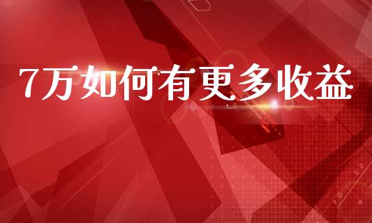 7万如何有更多收益_https://wap.lcjysmgs.com_金融交易_第1张