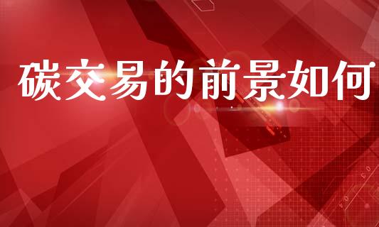 碳交易的前景如何_https://wap.lcjysmgs.com_金融交易_第1张