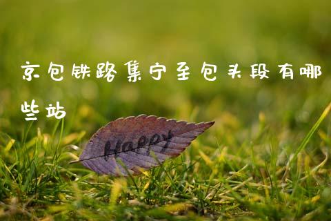 京包铁路集宁至包头段有哪些站_https://wap.lcjysmgs.com_原油期货_第1张