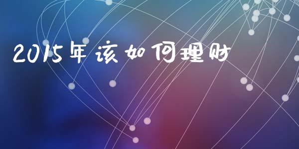 2015年该如何理财_https://wap.lcjysmgs.com_原油期货_第1张