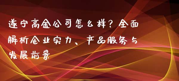 遂宁高金公司怎么样？全面解析企业实力、产品服务与发展前景_https://wap.lcjysmgs.com_原油期货_第1张
