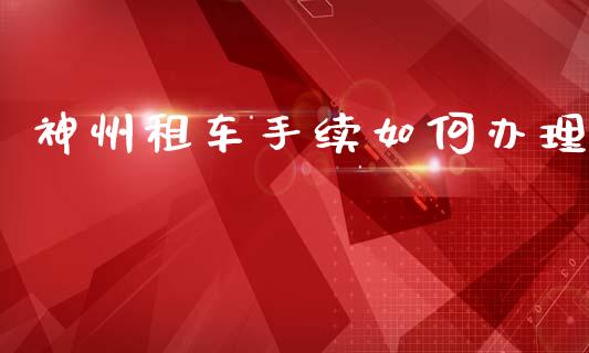 神州租车手续如何办理_https://wap.lcjysmgs.com_元宇宙_第1张