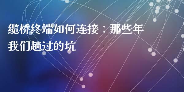 缆桥终端如何连接：那些年我们趟过的坑_https://wap.lcjysmgs.com_元宇宙_第1张