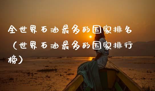 全世界石油最多的国家排名（世界石油最多的国家排行榜）_https://wap.lcjysmgs.com_元宇宙_第1张