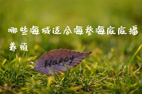 哪些海域适合海参海底底播养殖_https://wap.lcjysmgs.com_原油期货_第1张