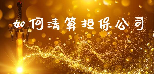 如何清算担保公司_https://wap.lcjysmgs.com_债券基金_第1张