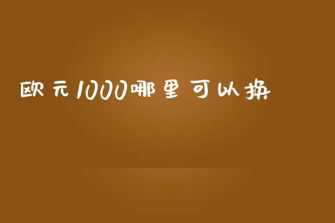 欧元1000哪里可以换_https://wap.lcjysmgs.com_原油期货_第1张