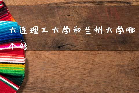 大连理工大学和兰州大学哪个好_https://wap.lcjysmgs.com_债券基金_第1张