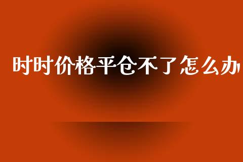 时时价格平仓不了怎么办_https://wap.lcjysmgs.com_元宇宙_第1张