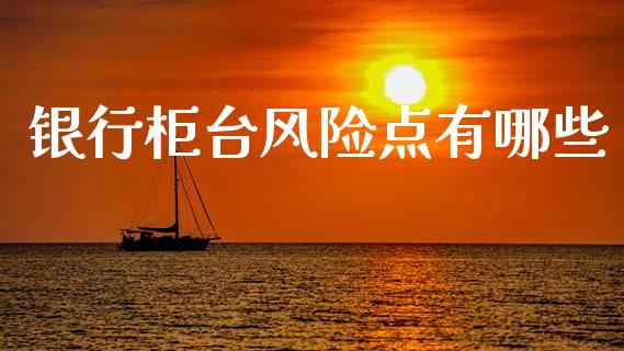 银行柜台风险点有哪些_https://wap.lcjysmgs.com_原油期货_第1张