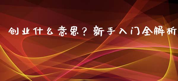 创业什么意思?新手入门全解析_债券基金_第1张_金融交易_元宇宙_原油期货_债券基金 创业什么意思?新手入门全解析_https://wap.lcjysmgs.com_债券基金_第1张