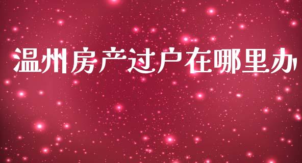 温州房产过户在哪里办_https://wap.lcjysmgs.com_债券基金_第1张