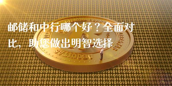邮储和中行哪个好？全面对比，助您做出明智选择_https://wap.lcjysmgs.com_原油期货_第1张