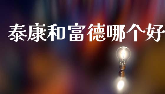 泰康和富德哪个好_https://wap.lcjysmgs.com_原油期货_第1张
