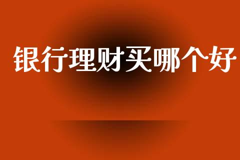 银行理财买哪个好_https://wap.lcjysmgs.com_原油期货_第1张