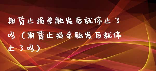 期货止损单触发后就停止了吗（期货止损单触发后就停止了吗）_https://wap.lcjysmgs.com_金融交易_第1张