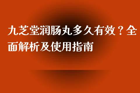 九芝堂润肠丸多久有效？全面解析及使用指南_https://wap.lcjysmgs.com_原油期货_第1张