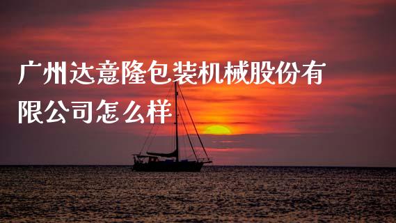 广州达意隆包装机械股份有限公司怎么样_https://wap.lcjysmgs.com_元宇宙_第1张