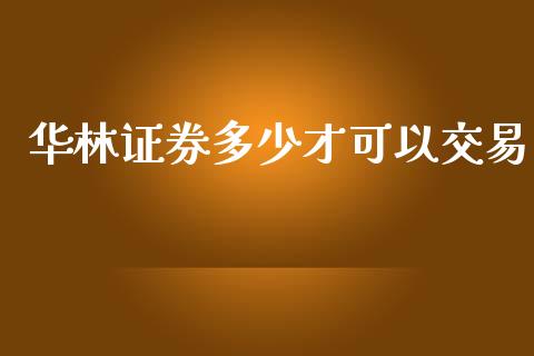 华林证券多少才可以交易_https://wap.lcjysmgs.com_金融交易_第1张