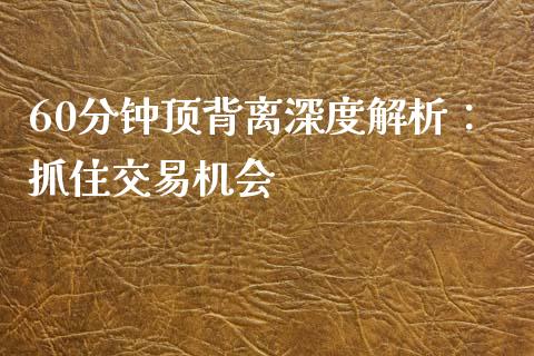 60分钟顶背离深度解析：抓住交易机会_https://wap.lcjysmgs.com_元宇宙_第1张