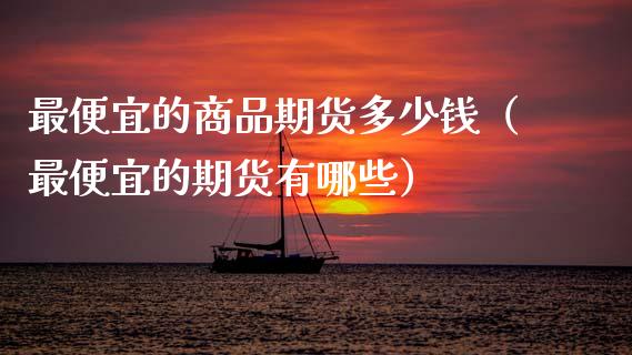 最便宜的商品期货多少钱（最便宜的期货有哪些）_https://wap.lcjysmgs.com_债券基金_第1张