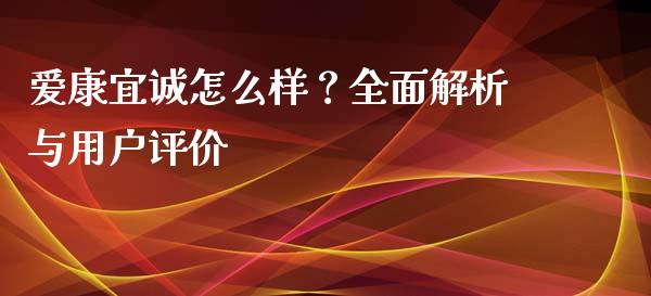 爱康宜诚怎么样？全面解析与用户评价_https://wap.lcjysmgs.com_债券基金_第1张