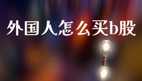 外国人怎么买b股_https://wap.lcjysmgs.com_原油期货_第1张