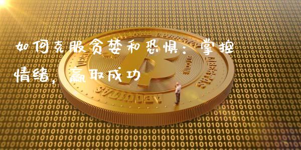 如何克服贪婪和恐惧：掌控情绪，赢取成功_https://wap.lcjysmgs.com_金融交易_第1张
