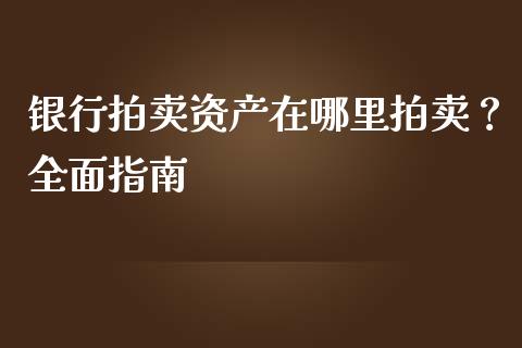 银行拍卖资产在哪里拍卖?全面指南_金融交易_第1张_金融交易_元宇宙_原油期货_债券基金 银行拍卖资产在哪里拍卖?全面指南_https://wap.lcjysmgs.com_金融交易_第1张