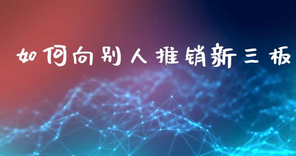 如何向别人推销新三板_https://wap.lcjysmgs.com_金融交易_第1张