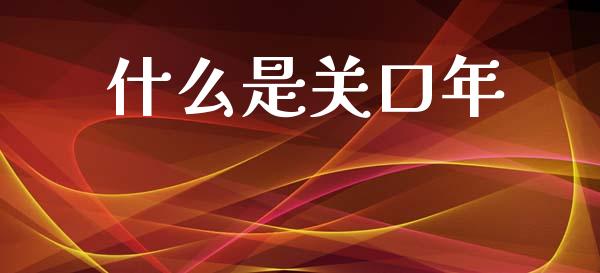 什么是关口年_https://wap.lcjysmgs.com_元宇宙_第1张