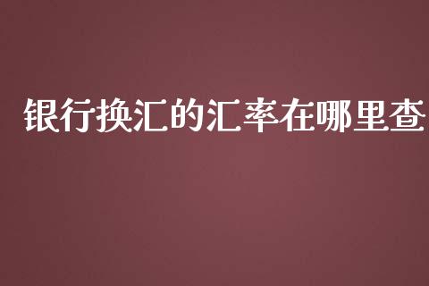 银行换汇的汇率在哪里查_https://wap.lcjysmgs.com_债券基金_第1张