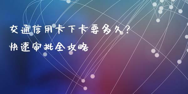 交通信用卡下卡要多久？ 快速审批全攻略_https://wap.lcjysmgs.com_原油期货_第1张
