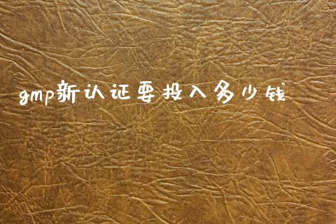 gmp新认证要投入多少钱_https://wap.lcjysmgs.com_金融交易_第1张