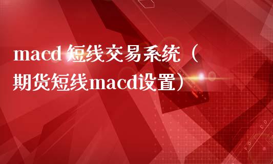 macd 短线交易系统(期货短线macd设置)_金融交易_第1张_金融交易_元宇宙_原油期货_债券基金 macd 短线交易系统(期货短线macd设置)_https://wap.lcjysmgs.com_金融交易_第1张