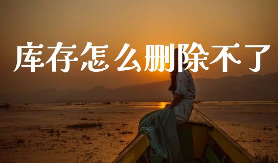 库存怎么删除不了_https://wap.lcjysmgs.com_金融交易_第1张