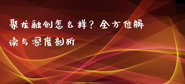 聚龙融创怎么样？全方位解读与深度剖析_https://wap.lcjysmgs.com_原油期货_第1张