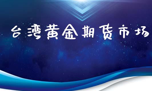 台湾黄金期货市场_https://wap.lcjysmgs.com_原油期货_第1张