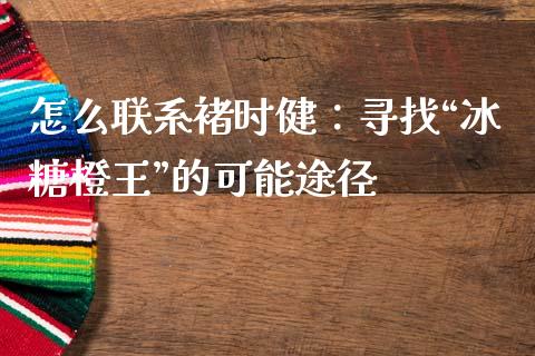 怎么联系褚时健：寻找“冰糖橙王”的可能途径_https://wap.lcjysmgs.com_债券基金_第1张