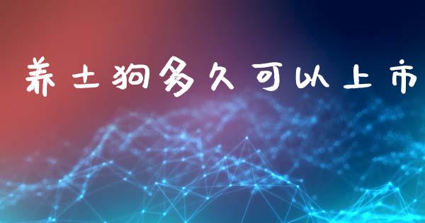 养土狗多久可以上市_https://wap.lcjysmgs.com_金融交易_第1张