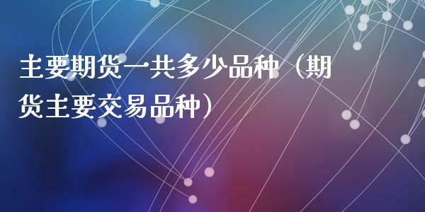 主要期货一共多少品种(期货主要交易品种)_债券基金_第1张_金融交易_元宇宙_原油期货_债券基金 主要期货一共多少品种(期货主要交易品种)_https://wap.lcjysmgs.com_债券基金_第1张