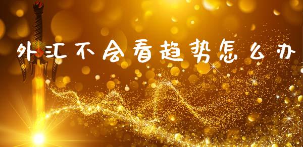 外汇不会看趋势怎么办_https://wap.lcjysmgs.com_金融交易_第1张