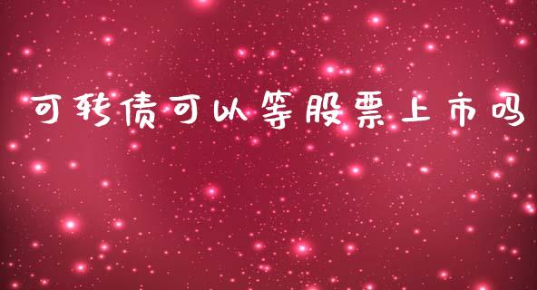 可转债可以等股票上市吗_https://wap.lcjysmgs.com_原油期货_第1张