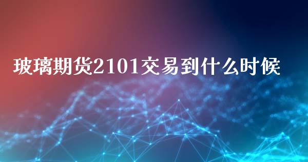 玻璃期货2101交易到什么时候_https://wap.lcjysmgs.com_原油期货_第1张