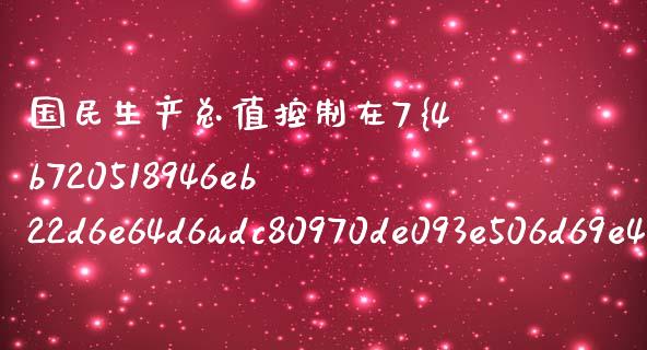 国民生产总值控制在7%的影响与意义_https://wap.lcjysmgs.com_原油期货_第1张