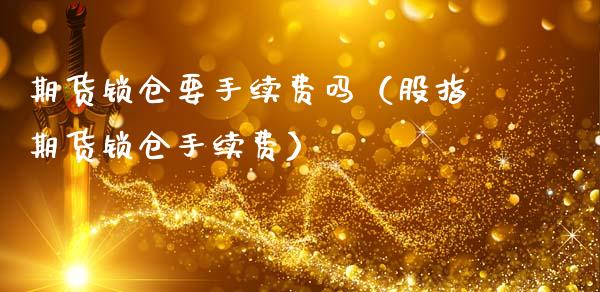 期货锁仓要手续费吗（股指期货锁仓手续费）_https://wap.lcjysmgs.com_债券基金_第1张