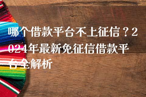 哪个借款平台不上征信？2024年最新免征信借款平台全解析_https://wap.lcjysmgs.com_金融交易_第1张