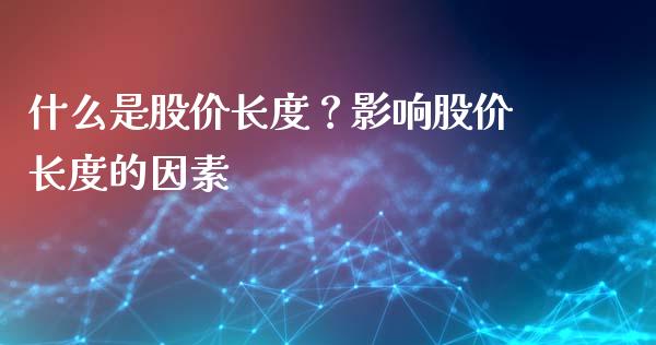 什么是股价长度？影响股价长度的因素_https://wap.lcjysmgs.com_原油期货_第1张